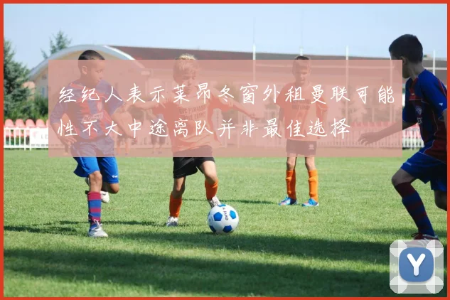 经纪人表示莱昂冬窗外租曼联可能性不大中途离队并非最佳选择