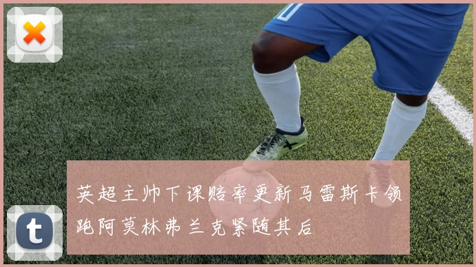 英超主帅下课赔率更新马雷斯卡领跑阿莫林弗兰克紧随其后