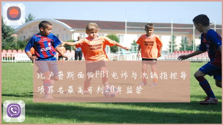 比卢普斯面临FBI电诈与洗钱指控每项罪名最高可判20年监禁