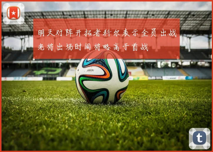 明天对阵开拓者科尔表示全员出战老将出场时间将略高于首战