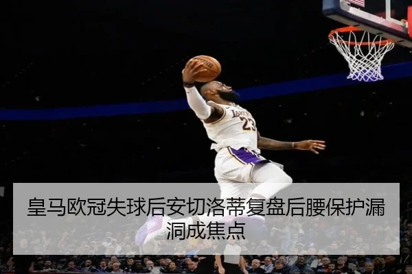 皇马欧冠失球后安切洛蒂复盘后腰保护漏洞成焦点 | BOYUSPORTS